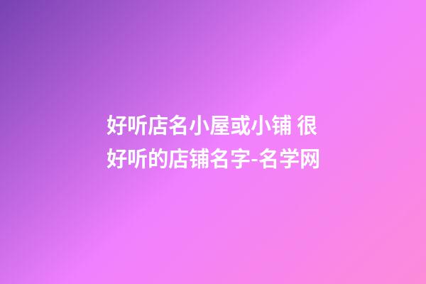 好听店名小屋或小铺 很好听的店铺名字-名学网